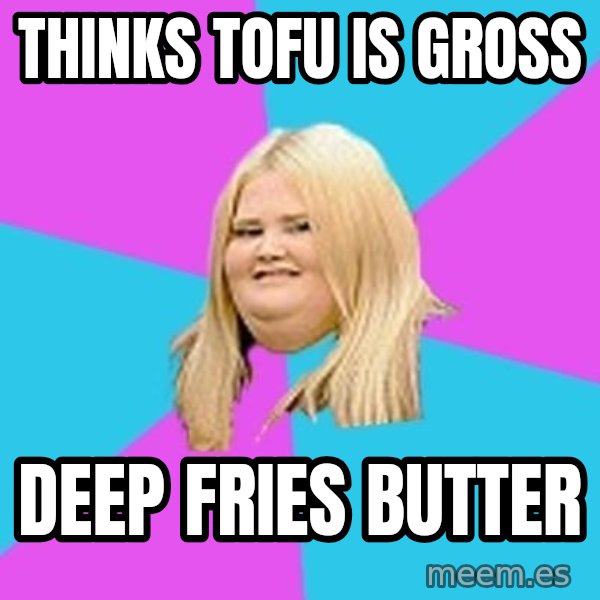 Fat Girl meme: Thinks tofu is gross / deep fries butter
