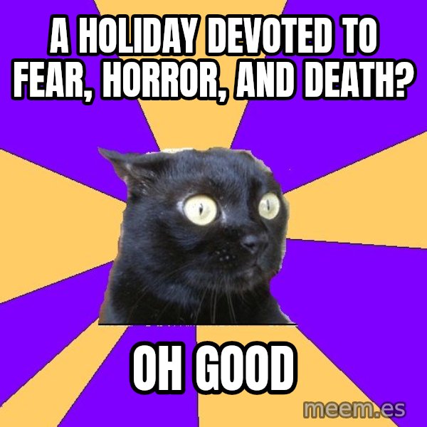 Anxiety Cat meme: a holiday devoted to fear, horror, and death? / oh good