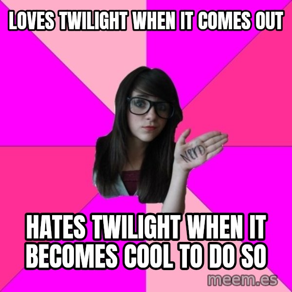 Idiot Nerd Girl meme: loves twilight when it comes out / hates twilight when it becomes cool to do so