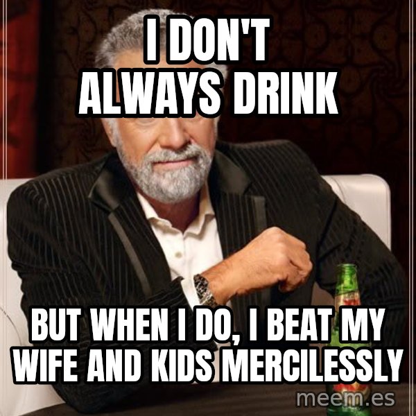 The Most Interesting Man In The World meme: I don't always drink / but when i do, i beat my wife and kids mercilessly