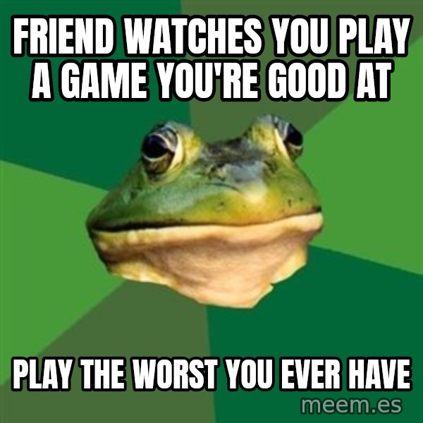 Foul Bachelor Frog meme: FRIEND WATCHES YOU PLAY A GAME you're good at / PLAY THE WORST YOU EVER HAVE