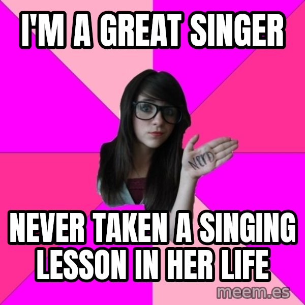 Idiot Nerd Girl meme: I'M A GREAT SINGER / NEVER TAKEN A SINGING LESSON IN HER LIFE