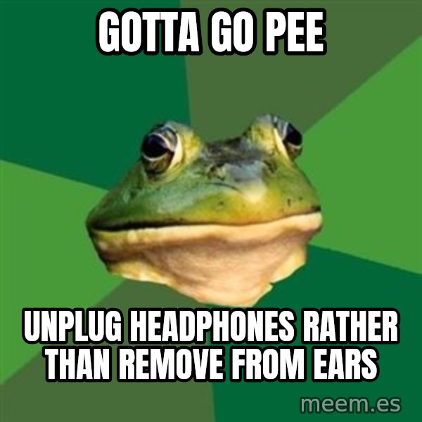 Foul Bachelor Frog meme: gotta go pee / unplug headphones rather than remove from ears