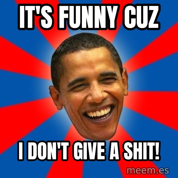 Obama meme: It's funny CUZ / I don't give a shit!
