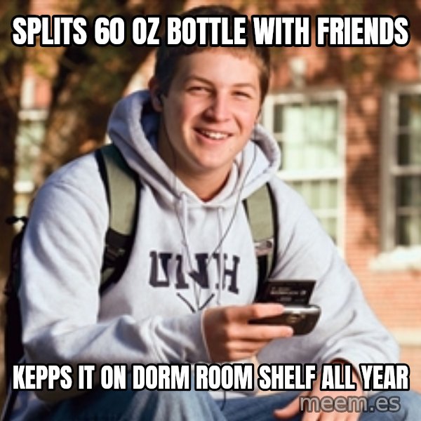 College Freshman meme: splits 60 oz bottle with friends / kepps it on dorm room shelf all year