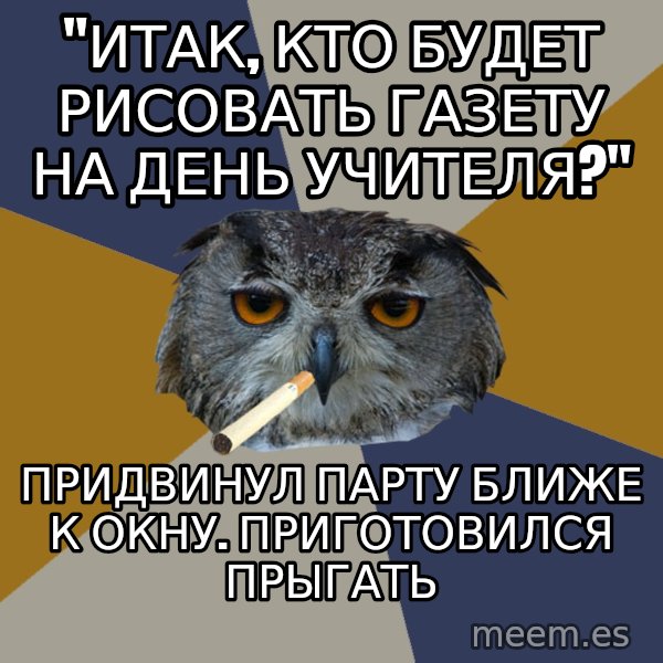 Art Student Owl meme: "итак, кто будет рисовать газету на день учителя?" / придвинул парту ближе к окну. приготовился прыгать