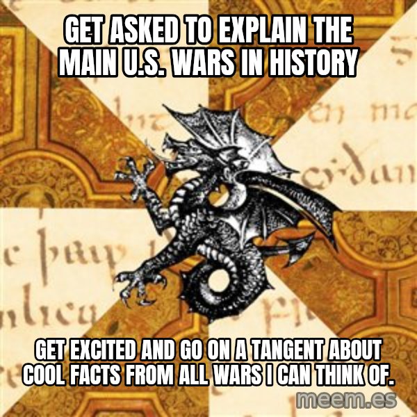 History Major Heraldic Beast meme: get asked to explain the main U.S. wars in history / Get excited and go on a tangent about cool facts from all wars i can think of.