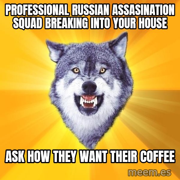 Courage Wolf meme: Professional Russian assasination squad breaking into your house / ask how they want their coffee