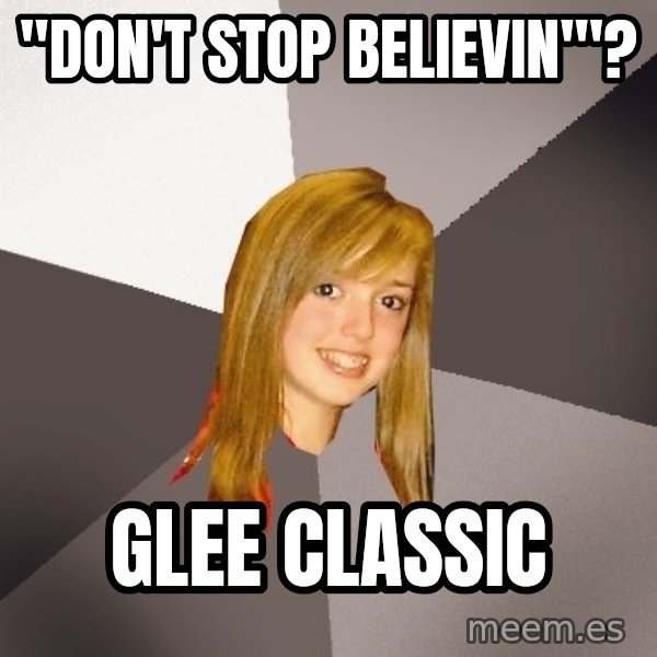 Musically Oblivious 8th Grader meme: "Don't stop believin'"? / glee classic