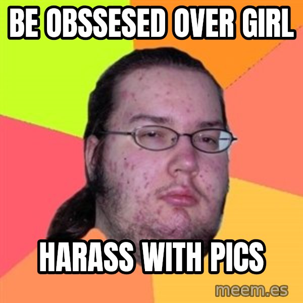 Butthurt Dweller meme: be obssesed over girl / harass with pics