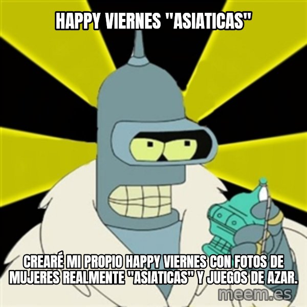 Bender IMHO meme: happy viernes "asiaticas" / crearé mi propio happy viernes con fotos de mujeres realmente "asiaticas" y juegos de azar.