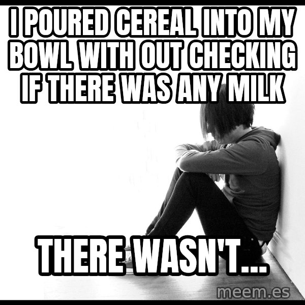 First World Problems meme: I poured CEREAL into my bowl with out checking if there was any milk / There wasn't...