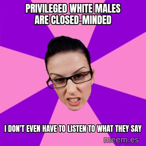 Privilege Denying Feminist meme: privileged white males are closed-minded / i don't even have to listen to what they say
