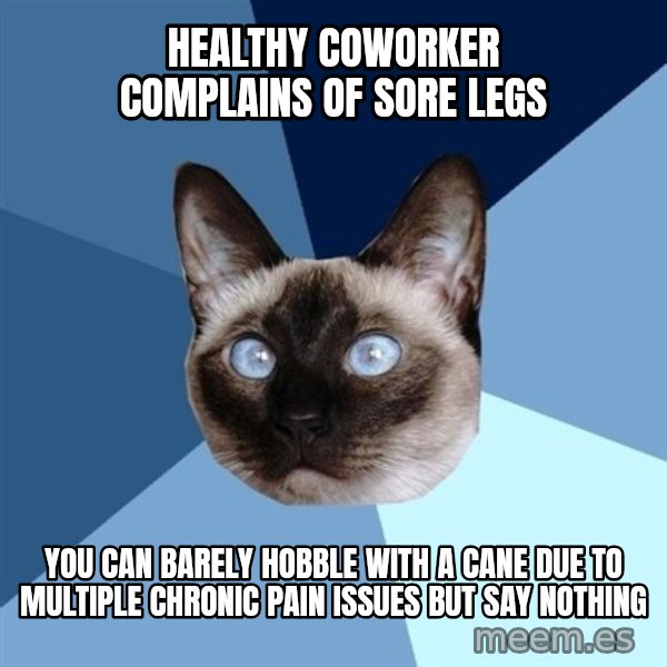 Chronic Illness Cat meme: healthy coworker complains of sore legs / you can barely hobble with a cane due to multiple chronic pain issues but say nothing