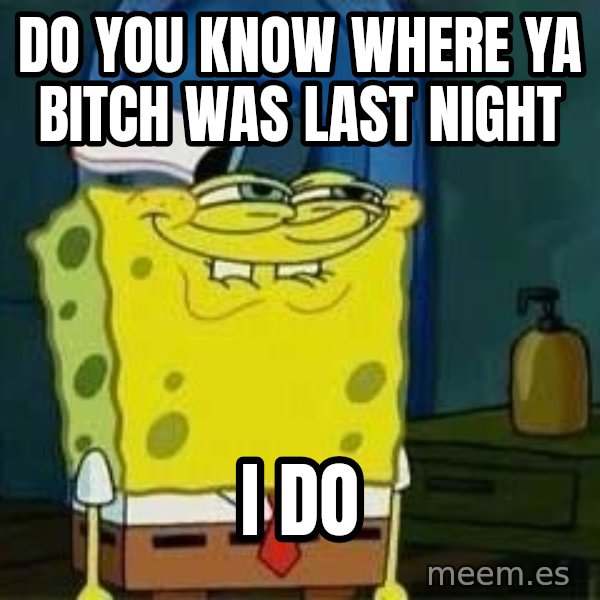 Spongebob meme: do you know where ya bitch was last night / i do