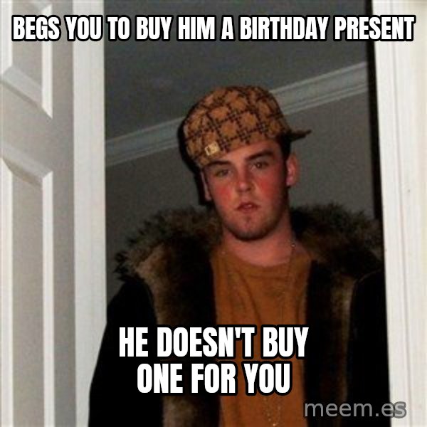 Scumbag Steve meme: Begs you to buy him a birthday present / he doesn't buy one for you