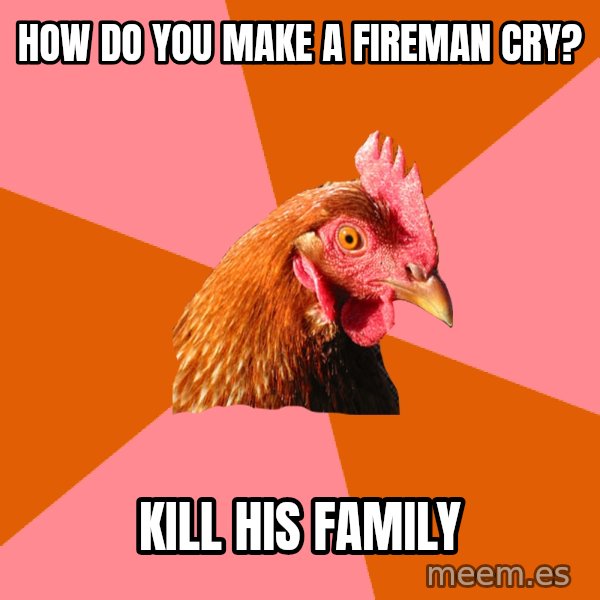 Anti Joke Chicken meme: How do you make a fireman cry? / Kill his family
