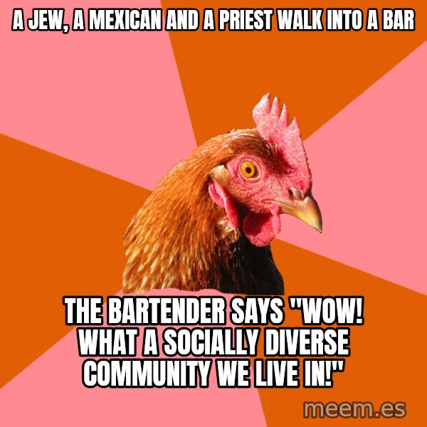 Anti Joke Chicken meme: A jew, a mexican and a priest walk into a bar / The bartender says "Wow! what a socially diverse community we live in!"