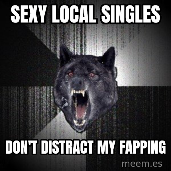 Insanity Wolf meme: Sexy Local Singles / Don't DiSTRACT mY FAPping