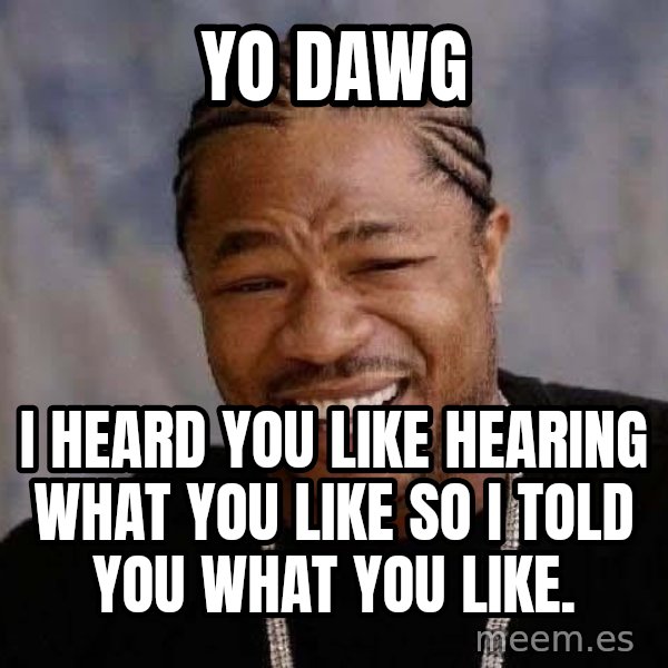 Yo Dawg meme: Yo dawg / i heard you like hearing what you like so i told you what you like.