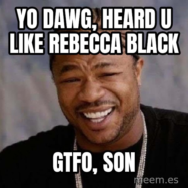 Yo Dawg meme: Yo dawg, heard u like rebecca black / Gtfo, son