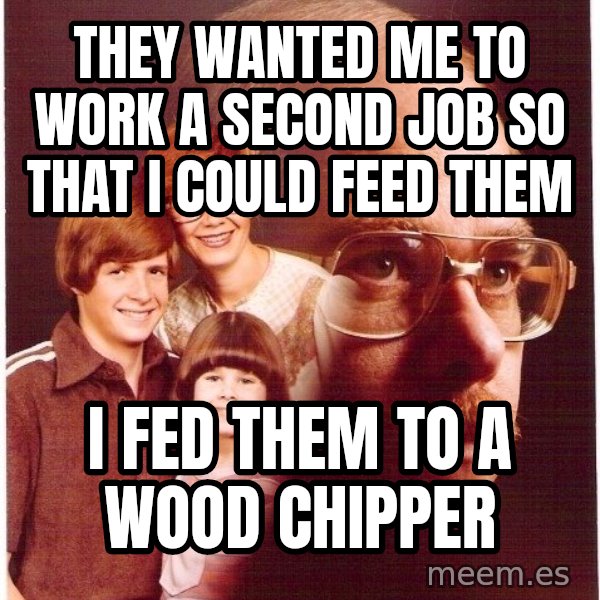 Vengeance Dad meme: They wanted me to work a second job so that i could feed them / i fed them to a wood chipper