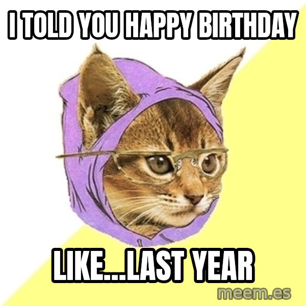 Hipster Kitty meme: I told you happy birthday / like...last year