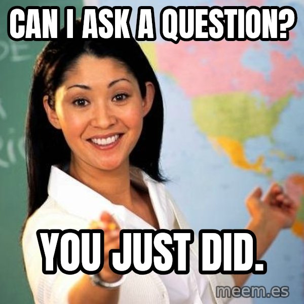 Unhelpful High School Teacher meme: can i ask a question? / you just did.