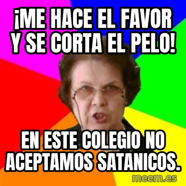 teacher meme: ¡me haCE EL FAVOR Y SE CORTA EL PELO! / EN ESTE COLEGIO NO ACEPTAMOS SATANICOS.