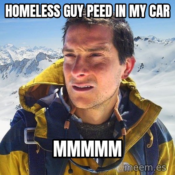 Bear Grylls Loneliness meme: Homeless guy peed in my car / mmmmm