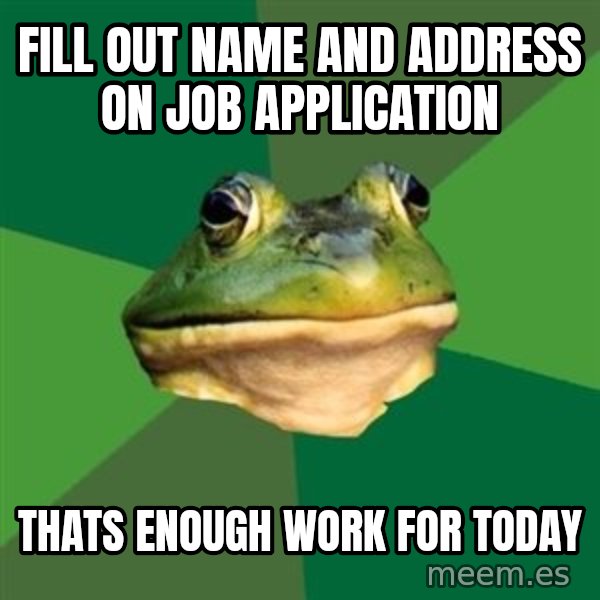 Foul Bachelor Frog meme: fill out name and address on job application / thats enough work for today