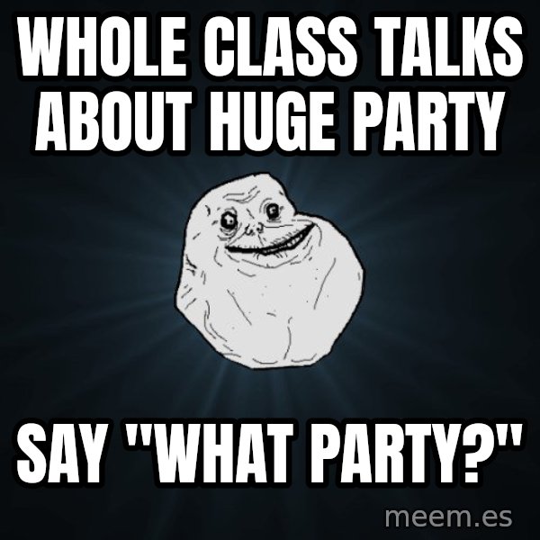 Forever Alone meme: whole class talks about huge party / say "what party?"