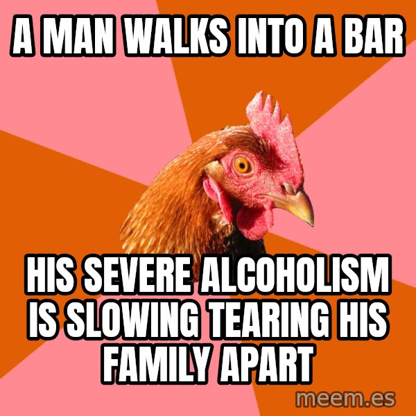 Anti Joke Chicken meme: a man walks into a bar / his severe alcoholism is slowing tearing his family apart