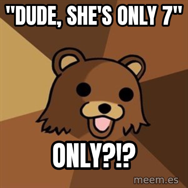 Pedobear meme: "Dude, She's only 7" / only?!?