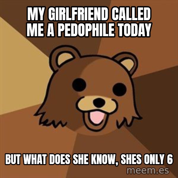Pedobear meme: my girlfriend called me a pedophile today / but what does she know, shes only 6