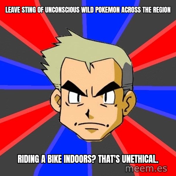 Professor Oak meme: leave sting of unconscious wild pokemon across the region / riding a bike indoors? that's unethical.