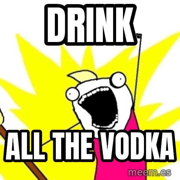 X ALL THE THINGS meme: DRINK / ALL THE VODKA