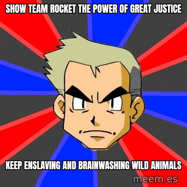 Professor Oak meme: SHOW TEAM ROCKET THE POWER OF GREAT JUSTICE / KEEP ENSLAVING AND BRAINWASHING WILD ANIMALS