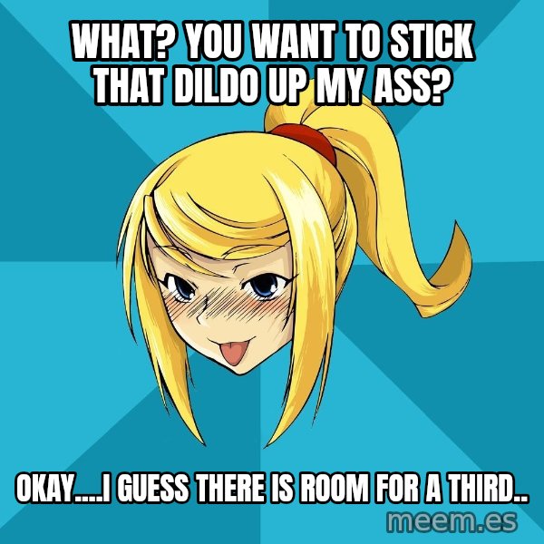 Horney Samus meme: What? you want to stick that dildo up my ass? / okay....I guess there is room for a third..