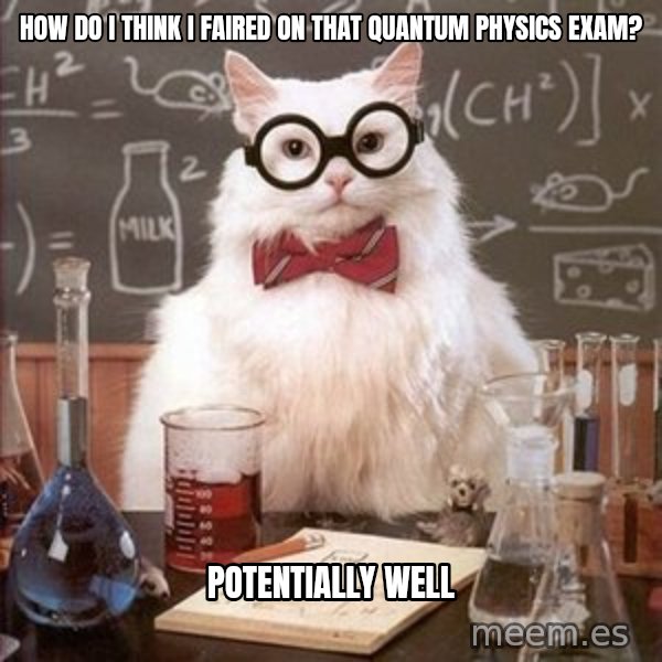 Chemistry Cat meme: HOW DO I THINK I FAIRED ON THAT QUANTUM PHYSICS EXAM? / potentially well