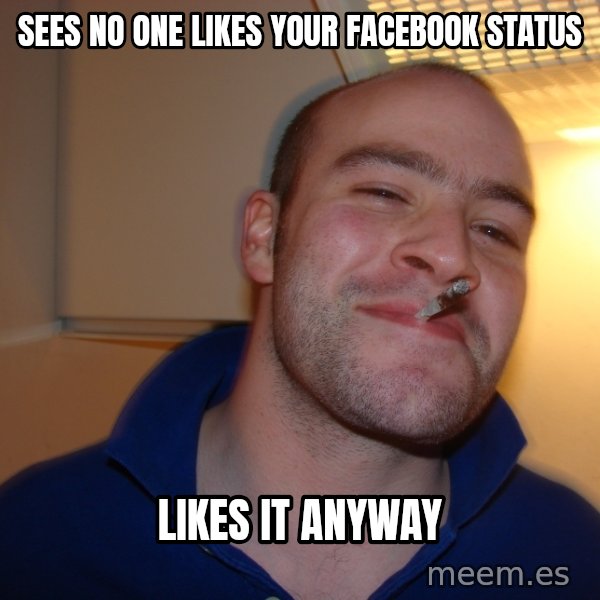 Good Guy Greg meme: sees No one likes your facebook status / likes it anyway