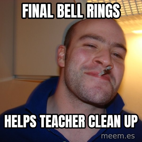 Good Guy Greg meme: Final Bell rings / helps teacher clean up