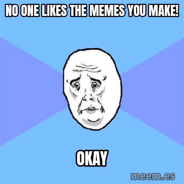 Okay Guy meme: no one likes the memes you make! / okay