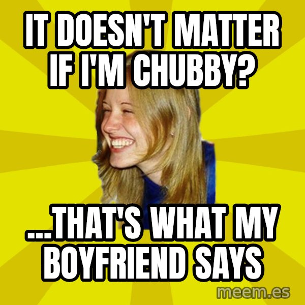 Trologirl meme: It doesn't matter if i'm chubby? / ...that's what my boyfriend says