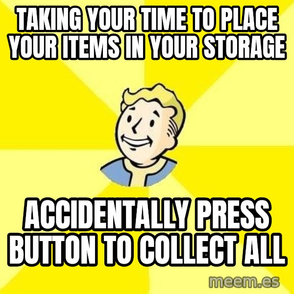 Fallout 3 meme: taking your time to place your items in your storage / accidentally press button to collect all