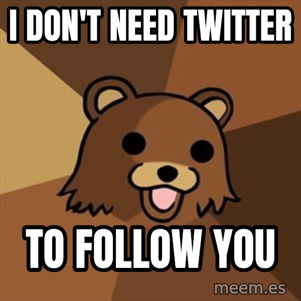 Pedobear meme: I don't need twitter / to follow you