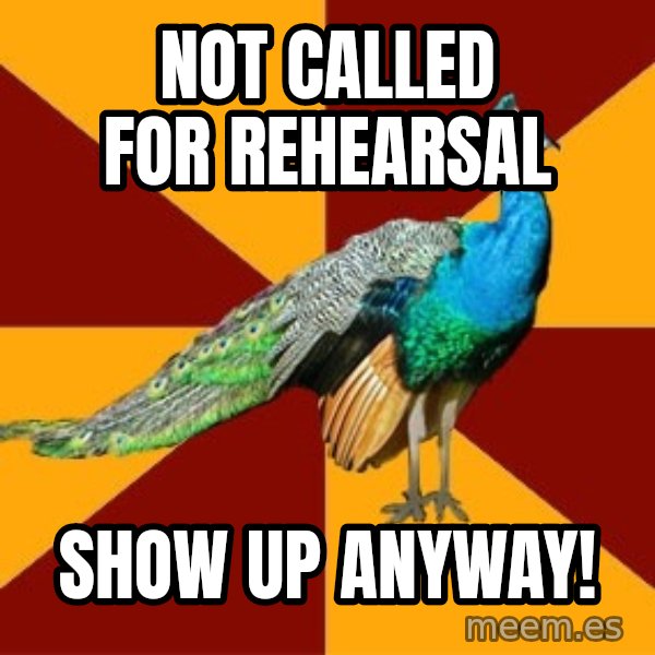 Thespian Peacock meme: Not called for rehearsal / Show up anyway!