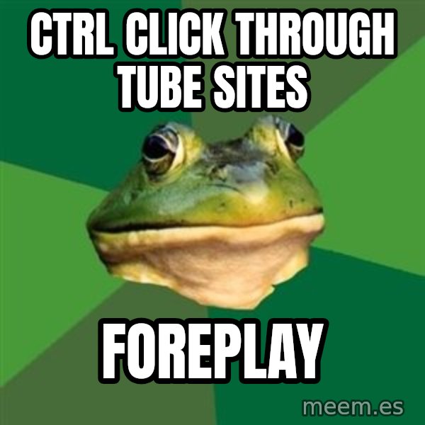 Foul Bachelor Frog meme: ctrl click through tube sites / foreplay
