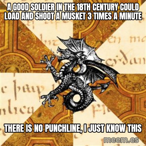 History Major Heraldic Beast meme: a good soldier in the 18th century could load and shoot a musket 3 times a minute / there is no punchline, i just know this