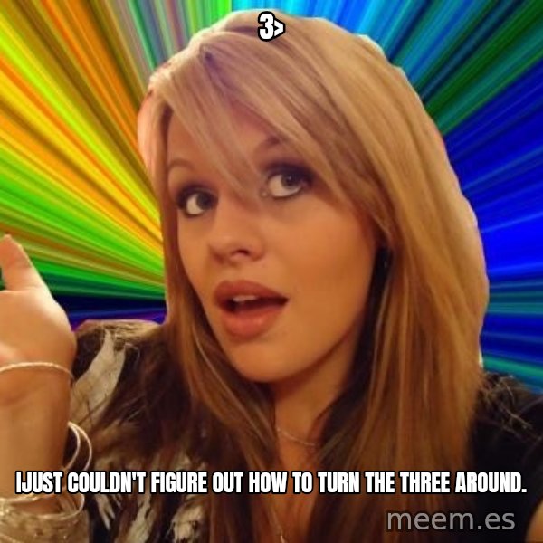 Dumb Blonde meme: 3> / Ijust couldn't figure out how to turn the three arounD.